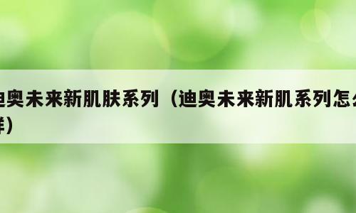 迪奥未来新肌肤系列（迪奥未来新肌系列怎么样）