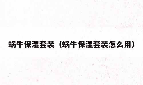 蜗牛保湿套装（蜗牛保湿套装怎么用）