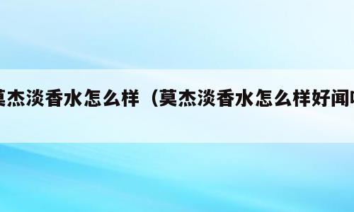 莫杰淡香水怎么样（莫杰淡香水怎么样好闻吗）
