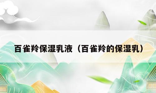 百雀羚保湿乳液（百雀羚的保湿乳）