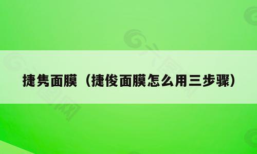 捷隽面膜（捷俊面膜怎么用三步骤）