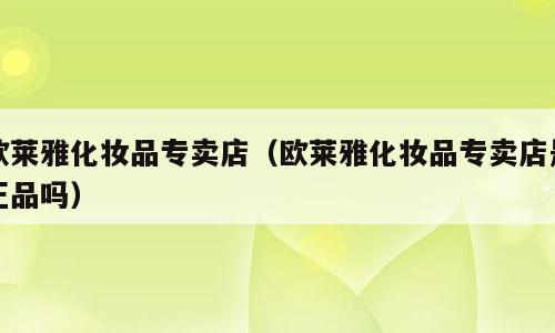 欧莱雅化妆品专卖店（欧莱雅化妆品专卖店是正品吗）
