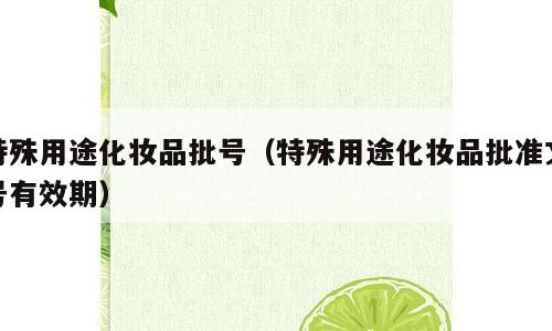 特殊用途化妆品批号（特殊用途化妆品批准文号有效期）