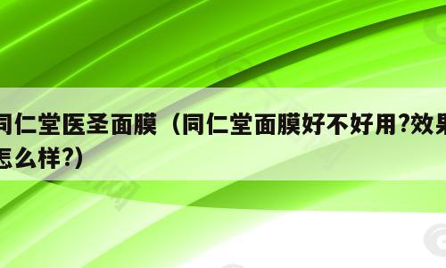 同仁堂医圣面膜（同仁堂面膜好不好用?效果怎么样?）