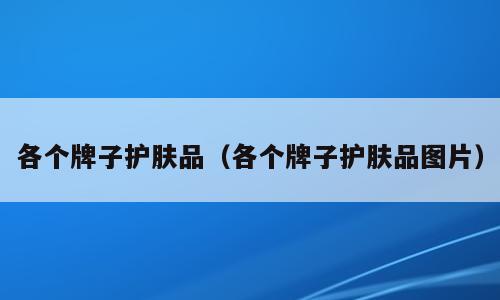 各个牌子护肤品（各个牌子护肤品图片）