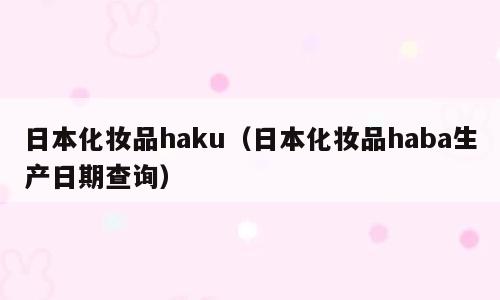 日本化妆品haku（日本化妆品haba生产日期查询）