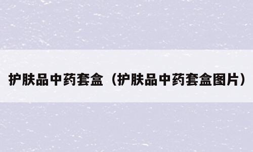 护肤品中药套盒（护肤品中药套盒图片）