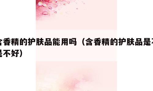 含香精的护肤品能用吗（含香精的护肤品是不是不好）