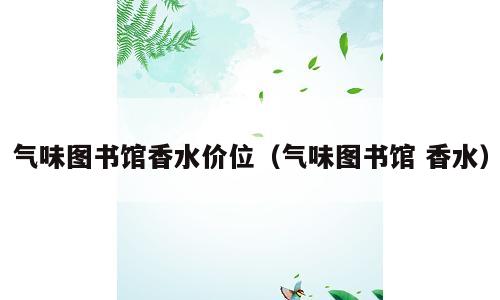气味图书馆香水价位（气味图书馆 香水）