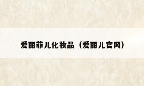 爱丽菲儿化妆品（爱丽儿官网）