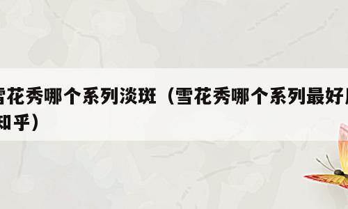 雪花秀哪个系列淡斑（雪花秀哪个系列最好用 知乎）