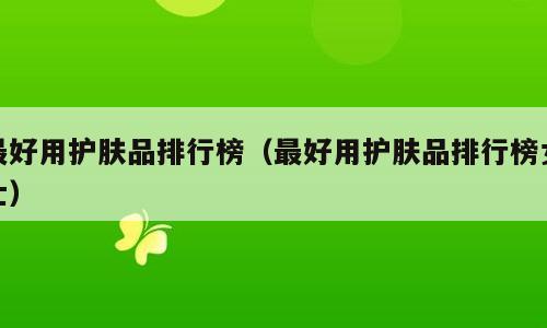最好用护肤品排行榜（最好用护肤品排行榜女士）