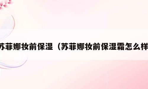 苏菲娜妆前保湿（苏菲娜妆前保湿霜怎么样）