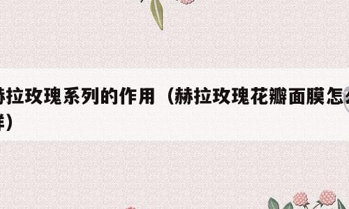赫拉玫瑰系列的作用（赫拉玫瑰花瓣面膜怎么样）