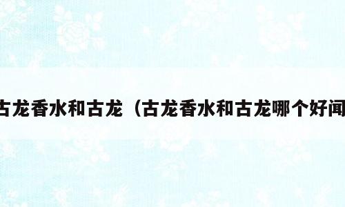 古龙香水和古龙（古龙香水和古龙哪个好闻）