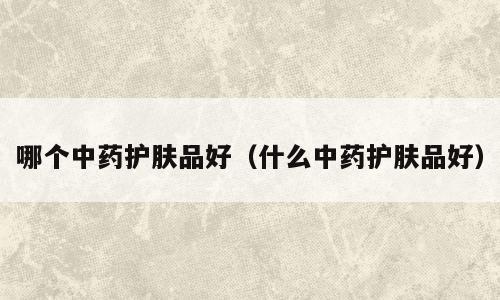 哪个中药护肤品好（什么中药护肤品好）