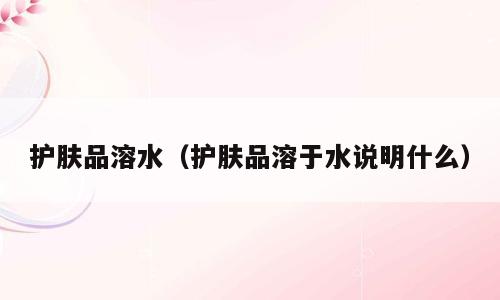 护肤品溶水（护肤品溶于水说明什么）