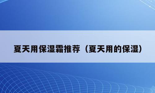 夏天用保湿霜推荐（夏天用的保湿）