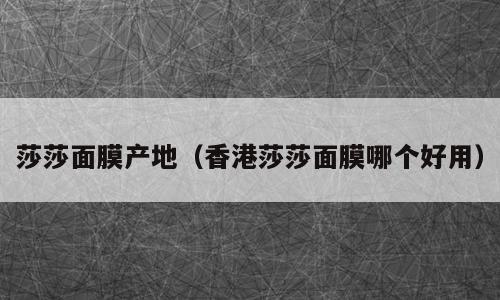 莎莎面膜产地（香港莎莎面膜哪个好用）