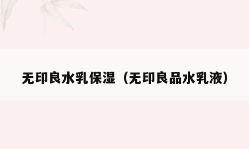 无印良水乳保湿（无印良品水乳液）