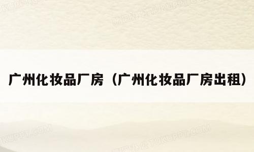 广州化妆品厂房（广州化妆品厂房出租）