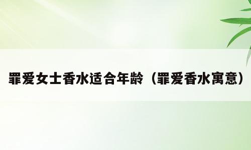 罪爱女士香水适合年龄（罪爱香水寓意）