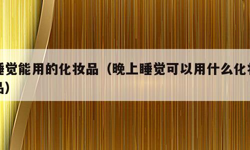 睡觉能用的化妆品（晚上睡觉可以用什么化妆品）