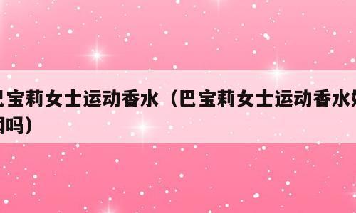 巴宝莉女士运动香水（巴宝莉女士运动香水好闻吗）