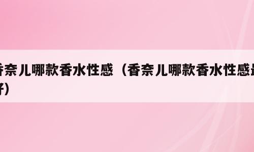 香奈儿哪款香水性感（香奈儿哪款香水性感最好）