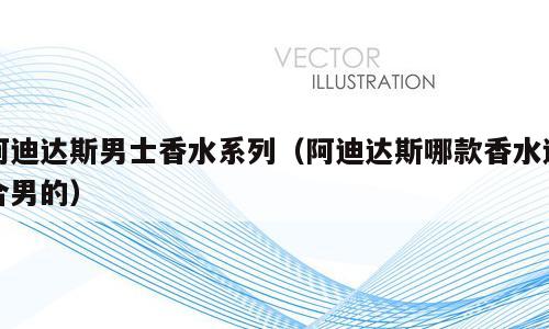 阿迪达斯男士香水系列（阿迪达斯哪款香水适合男的）