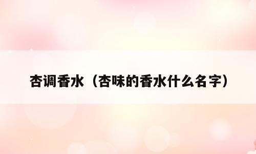 杏调香水（杏味的香水什么名字）