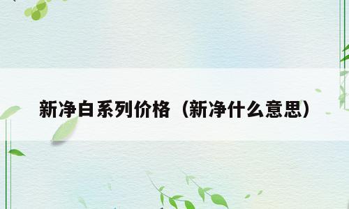 新净白系列价格（新净什么意思）