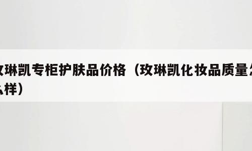 玫琳凯专柜护肤品价格（玫琳凯化妆品质量怎么样）