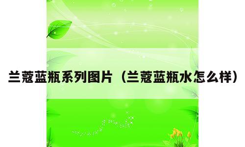 兰蔻蓝瓶系列图片（兰蔻蓝瓶水怎么样）