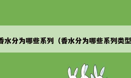 香水分为哪些系列（香水分为哪些系列类型）
