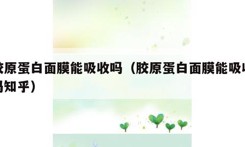 胶原蛋白面膜能吸收吗（胶原蛋白面膜能吸收吗知乎）