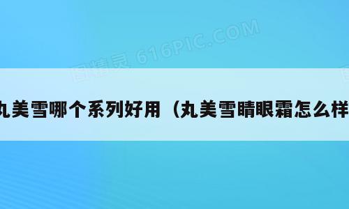 丸美雪哪个系列好用（丸美雪睛眼霜怎么样）