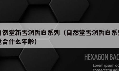 自然堂新雪润皙白系列（自然堂雪润皙白系列适合什么年龄）