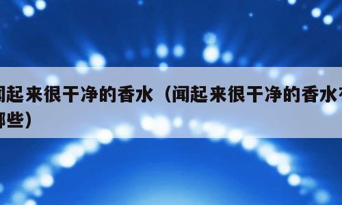 闻起来很干净的香水（闻起来很干净的香水有哪些）