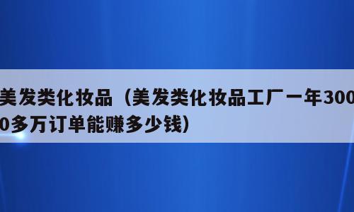 美发类化妆品（美发类化妆品工厂一年3000多万订单能赚多少钱）