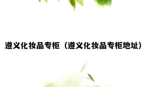 遵义化妆品专柜（遵义化妆品专柜地址）