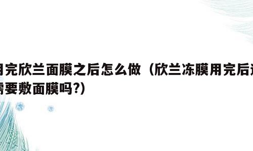 用完欣兰面膜之后怎么做（欣兰冻膜用完后还需要敷面膜吗?）