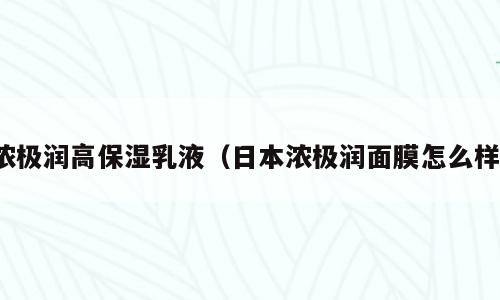 浓极润高保湿乳液（日本浓极润面膜怎么样）