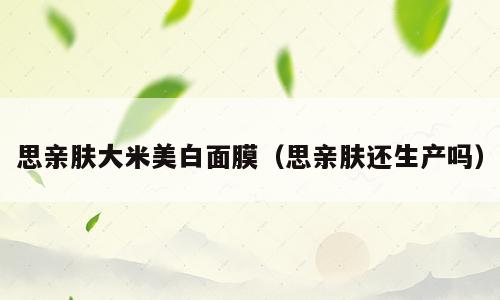 思亲肤大米美白面膜（思亲肤还生产吗）