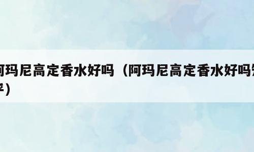 阿玛尼高定香水好吗（阿玛尼高定香水好吗知乎）