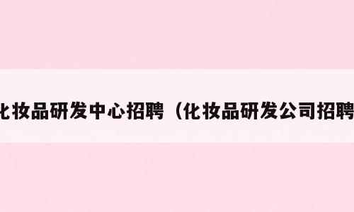 化妆品研发中心招聘（化妆品研发公司招聘）