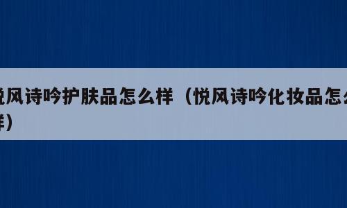 悦风诗吟护肤品怎么样（悦风诗吟化妆品怎么样）