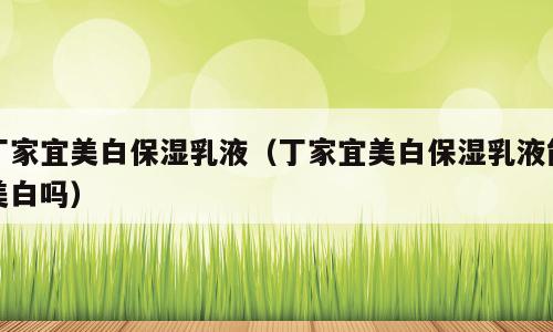 丁家宜美白保湿乳液（丁家宜美白保湿乳液能美白吗）