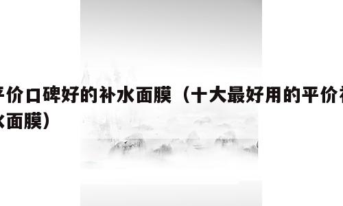 平价口碑好的补水面膜（十大最好用的平价补水面膜）