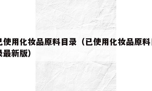 已使用化妆品原料目录（已使用化妆品原料目录最新版）